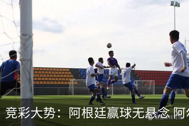 竞彩大势：阿根廷赢球无悬念 阿尔及利亚可信任